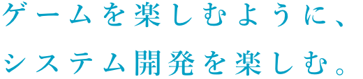 ゲームを楽しむように、システム開発を楽しむ。