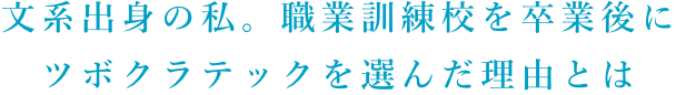 文系出身の私。職業訓練校を卒業後に ツボクラテックを選んだ理由とは