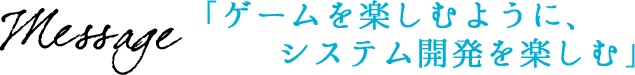 ゲームを楽しむように、システム開発を楽しむ